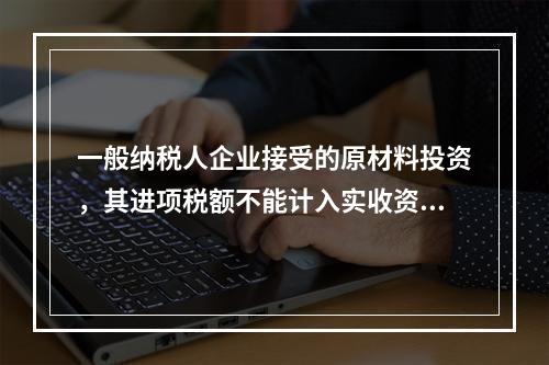 一般纳税人企业接受的原材料投资，其进项税额不能计入实收资本。