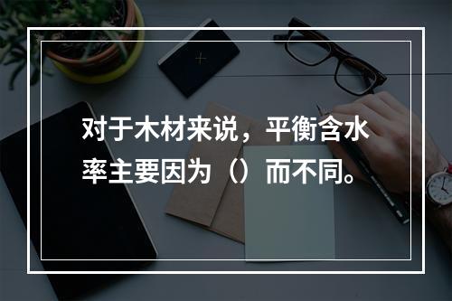 对于木材来说，平衡含水率主要因为（）而不同。