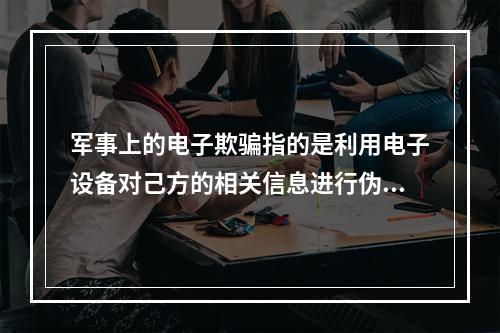 军事上的电子欺骗指的是利用电子设备对己方的相关信息进行伪装或