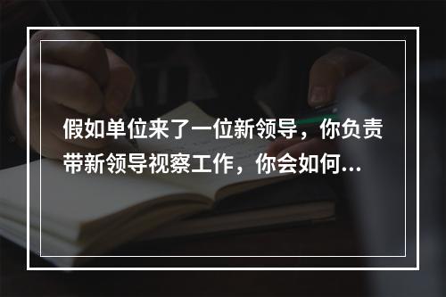 假如单位来了一位新领导，你负责带新领导视察工作，你会如何做好