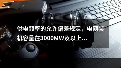 供电频率的允许偏差规定，电网装机容量在3000MW及以上的为