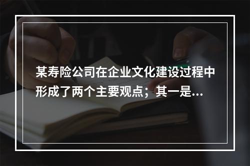 某寿险公司在企业文化建设过程中形成了两个主要观点；其一是，人