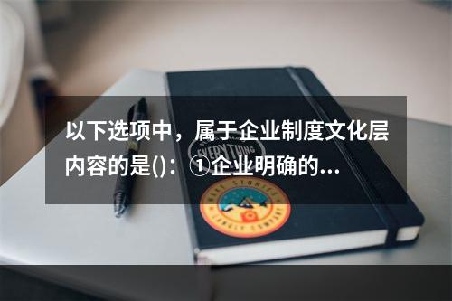 以下选项中，属于企业制度文化层内容的是()：①企业明确的发展