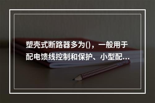 塑壳式断路器多为()，一般用于配电馈线控制和保护、小型配电变