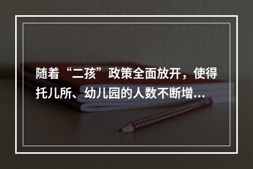 随着“二孩”政策全面放开，使得托儿所、幼儿园的人数不断增加，