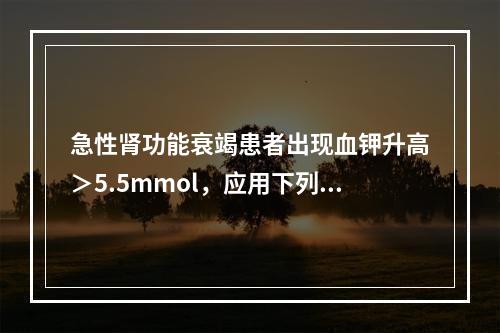 急性肾功能衰竭患者出现血钾升高＞5.5mmol，应用下列哪种