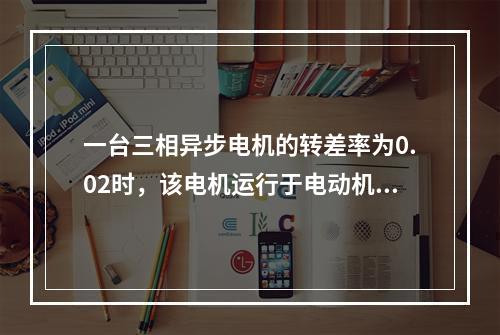 一台三相异步电机的转差率为0.02时，该电机运行于电动机状态