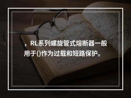 ，RL系列螺旋管式熔断器一般用于()作为过载和短路保护。