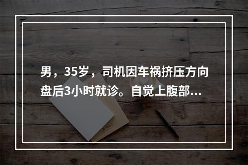 男，35岁，司机因车祸挤压方向盘后3小时就诊。自觉上腹部疼痛