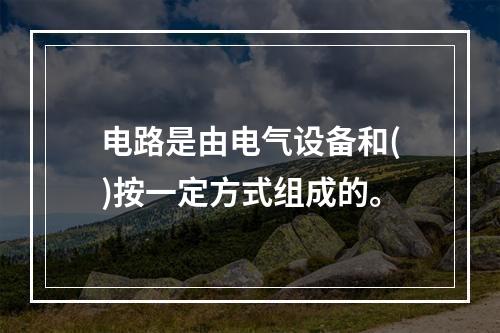 电路是由电气设备和()按一定方式组成的。