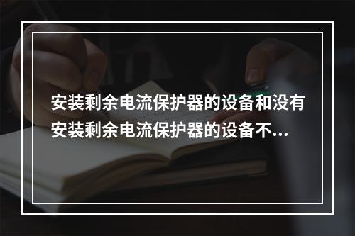 安装剩余电流保护器的设备和没有安装剩余电流保护器的设备不能共