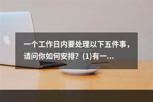 一个工作日内要处理以下五件事，请问你如何安排？(1)有一个文