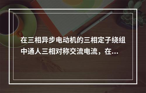 在三相异步电动机的三相定子绕组中通人三相对称交流电流，在()