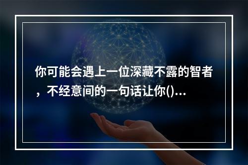 你可能会遇上一位深藏不露的智者，不经意间的一句话让你()；也