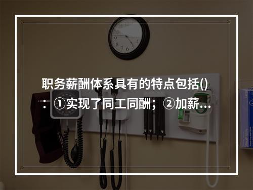 职务薪酬体系具有的特点包括()：①实现了同工同酬；②加薪的依