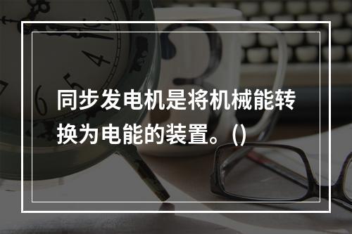 同步发电机是将机械能转换为电能的装置。()