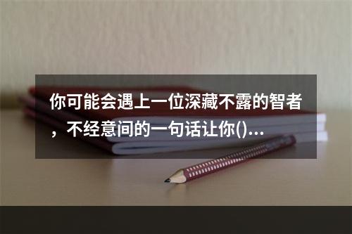 你可能会遇上一位深藏不露的智者，不经意间的一句话让你()；也