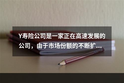 Y寿险公司是一家正在高速发展的公司，由于市场份额的不断扩大，