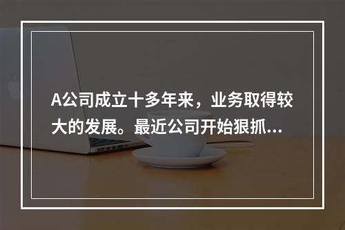 A公司成立十多年来，业务取得较大的发展。最近公司开始狠抓内部