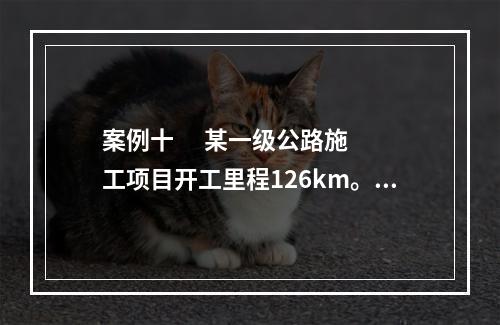 案例十      某一级公路施工项目开工里程126km。建设