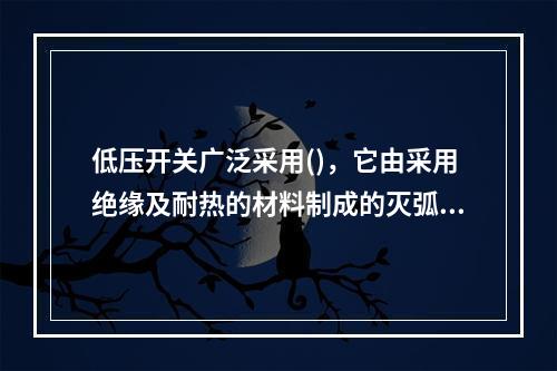 低压开关广泛采用()，它由采用绝缘及耐热的材料制成的灭弧罩和