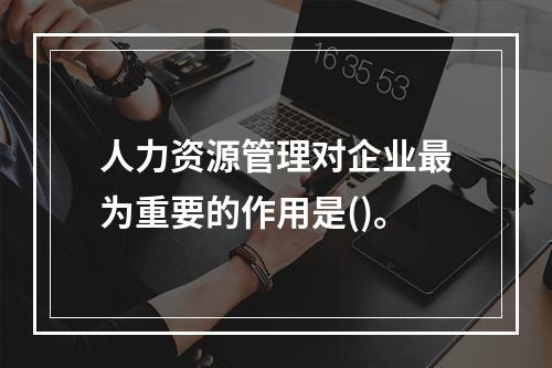 人力资源管理对企业最为重要的作用是()。