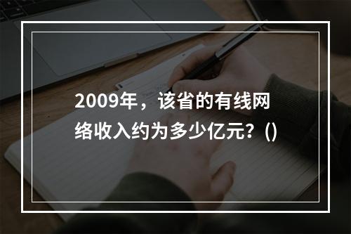 2009年，该省的有线网络收入约为多少亿元？()