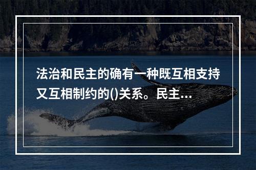 法治和民主的确有一种既互相支持又互相制约的()关系。民主体制