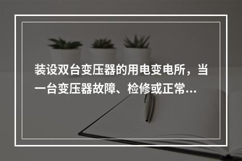 装设双台变压器的用电变电所，当一台变压器故障、检修或正常停运