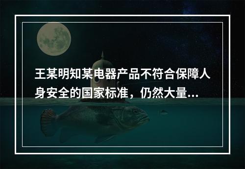 王某明知某电器产品不符合保障人身安全的国家标准，仍然大量进货