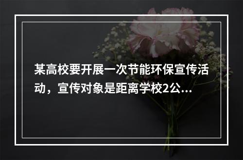 某高校要开展一次节能环保宣传活动，宣传对象是距离学校2公里外