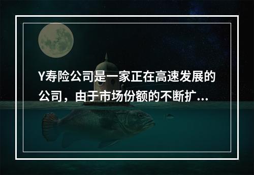 Y寿险公司是一家正在高速发展的公司，由于市场份额的不断扩大，