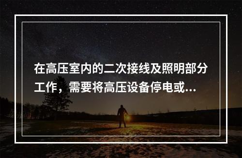 在高压室内的二次接线及照明部分工作，需要将高压设备停电或做安