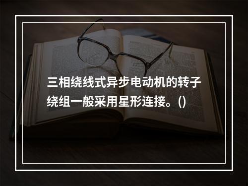 三相绕线式异步电动机的转子绕组一般采用星形连接。()