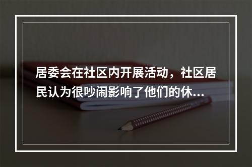 居委会在社区内开展活动，社区居民认为很吵闹影响了他们的休息，