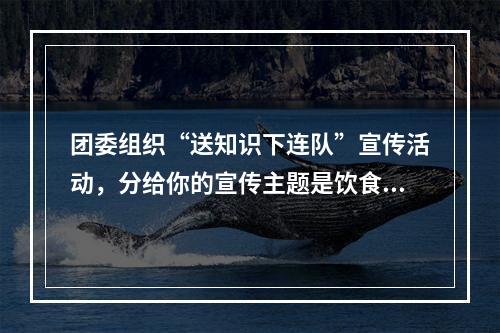 团委组织“送知识下连队”宣传活动，分给你的宣传主题是饮食与健