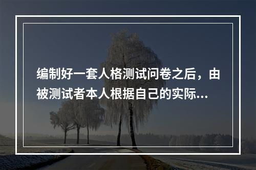 编制好一套人格测试问卷之后，由被测试者本人根据自己的实际情