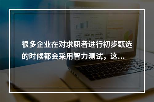 很多企业在对求职者进行初步甄选的时候都会采用智力测试，这种测