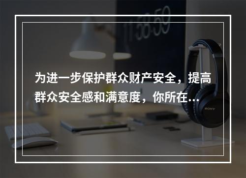 为进一步保护群众财产安全，提高群众安全感和满意度，你所在派出