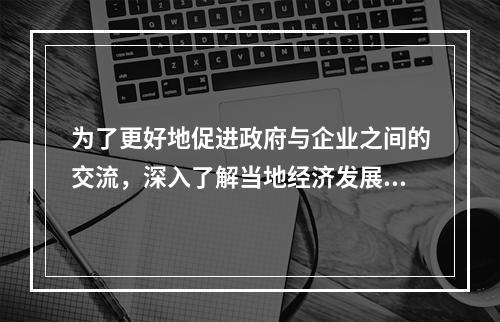 为了更好地促进政府与企业之间的交流，深入了解当地经济发展的情