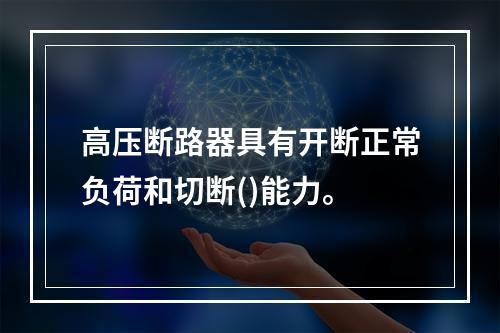 高压断路器具有开断正常负荷和切断()能力。