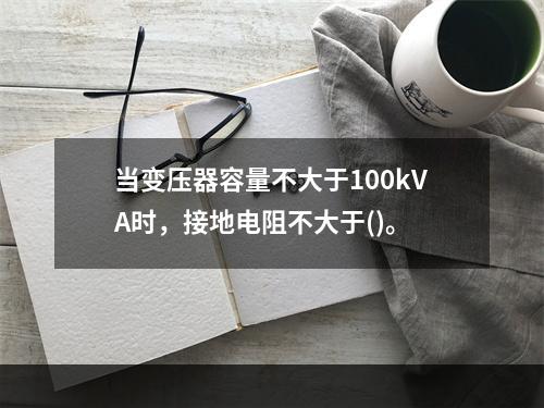 当变压器容量不大于100kVA时，接地电阻不大于()。