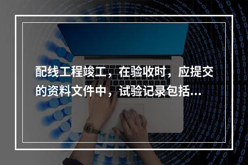 配线工程竣工，在验收时，应提交的资料文件中，试验记录包括绝缘