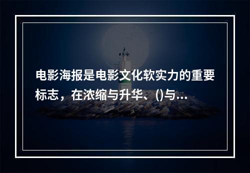 电影海报是电影文化软实力的重要标志，在浓缩与升华、()与繁复