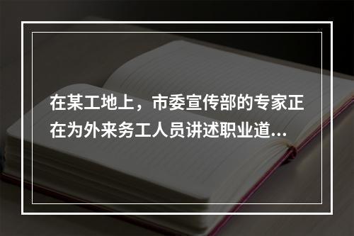 在某工地上，市委宣传部的专家正在为外来务工人员讲述职业道德的