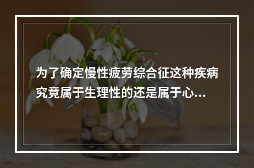 为了确定慢性疲劳综合征这种疾病究竟属于生理性的还是属于心理性