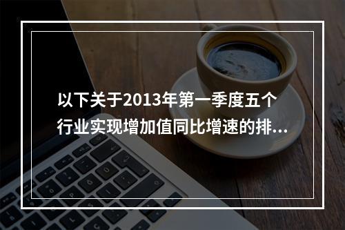 以下关于2013年第一季度五个行业实现增加值同比增速的排序正