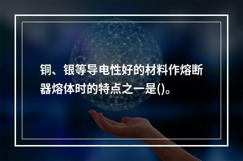 铜、银等导电性好的材料作熔断器熔体时的特点之一是()。