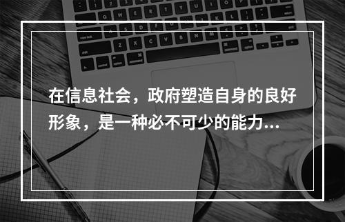 在信息社会，政府塑造自身的良好形象，是一种必不可少的能力。这