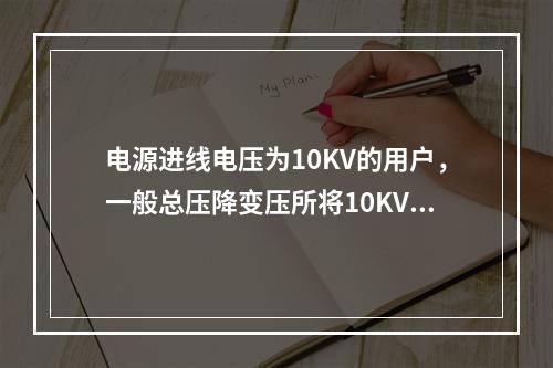 电源进线电压为10KV的用户，一般总压降变压所将10KV电压